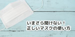 いまさら聞けない正しいマスクの使い方